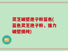 灵芝破壁孢子粉蓝色(蓝色灵芝孢子粉，强力破壁提纯)