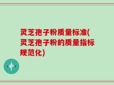 灵芝孢子粉质量标准(灵芝孢子粉的质量指标规范化)