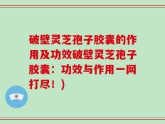 破壁灵芝孢子胶囊的作用及功效破壁灵芝孢子胶囊：功效与作用一网打尽！)