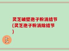 灵芝破壁孢子粉消结节(灵芝孢子粉消除结节)