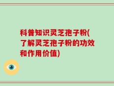 科普知识灵芝孢子粉(了解灵芝孢子粉的功效和作用价值)
