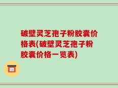 破壁灵芝孢子粉胶囊价格表(破壁灵芝孢子粉胶囊价格一览表)