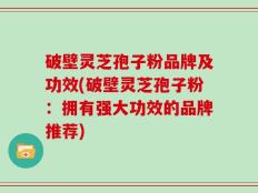 破壁灵芝孢子粉品牌及功效(破壁灵芝孢子粉：拥有强大功效的品牌推荐)
