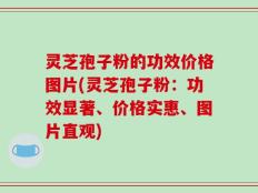 灵芝孢子粉的功效价格图片(灵芝孢子粉：功效显著、价格实惠、图片直观)