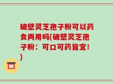破壁灵芝孢子粉可以药食两用吗(破壁灵芝孢子粉：可口可药皆宜！)