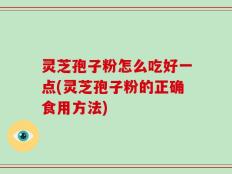灵芝孢子粉怎么吃好一点(灵芝孢子粉的正确食用方法)