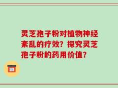 灵芝孢子粉对植物神经紊乱的疗效？探究灵芝孢子粉的药用价值？