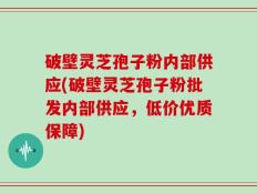 破壁灵芝孢子粉内部供应(破壁灵芝孢子粉批发内部供应，低价优质保障)