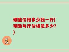 硼酸价格多少钱一斤(硼酸每斤价格是多少？)