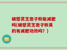 破壁灵芝孢子粉能减肥吗(破壁灵芝孢子粉真的有减肥功效吗？)