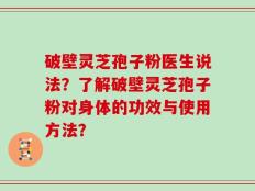 破壁灵芝孢子粉医生说法？了解破壁灵芝孢子粉对身体的功效与使用方法？