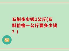 石斛多少钱1公斤(石斛价格一公斤要多少钱？)