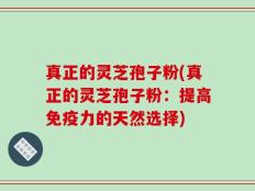 真正的灵芝孢子粉(真正的灵芝孢子粉：提高免疫力的天然选择)