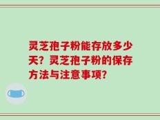 灵芝孢子粉能存放多少天？灵芝孢子粉的保存方法与注意事项？