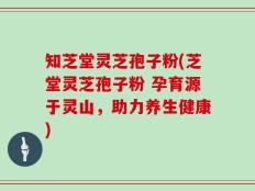 知芝堂灵芝孢子粉(芝堂灵芝孢子粉 孕育源于灵山，助力养生健康)