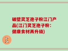 破壁灵芝孢子粉江门产品(江门灵芝孢子粉：健康食材再升级)