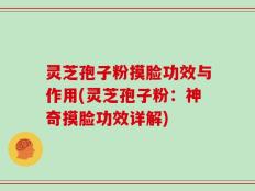 灵芝孢子粉摸脸功效与作用(灵芝孢子粉：神奇摸脸功效详解)