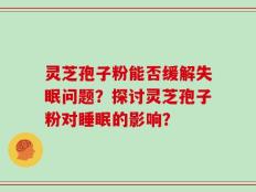灵芝孢子粉能否缓解失眠问题？探讨灵芝孢子粉对睡眠的影响？