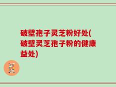 破壁孢子灵芝粉好处(破壁灵芝孢子粉的健康益处)