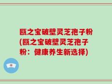 瓯之宝破壁灵芝孢子粉(瓯之宝破壁灵芝孢子粉：健康养生新选择)