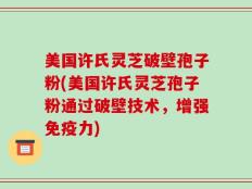 美国许氏灵芝破壁孢子粉(美国许氏灵芝孢子粉通过破壁技术，增强免疫力)