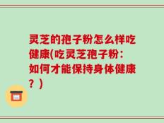 灵芝的孢子粉怎么样吃健康(吃灵芝孢子粉：如何才能保持身体健康？)
