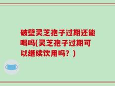 破壁灵芝孢子过期还能喝吗(灵芝孢子过期可以继续饮用吗？)
