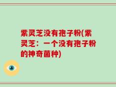 紫灵芝没有孢子粉(紫灵芝：一个没有孢子粉的神奇菌种)