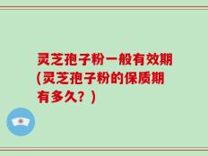 灵芝孢子粉一般有效期(灵芝孢子粉的保质期有多久？)