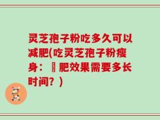 灵芝孢子粉吃多久可以减肥(吃灵芝孢子粉瘦身：減肥效果需要多长时间？)
