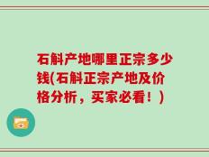 石斛产地哪里正宗多少钱(石斛正宗产地及价格分析，买家必看！)