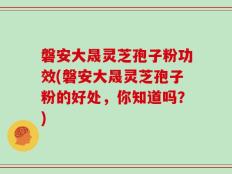 磐安大晟灵芝孢子粉功效(磐安大晟灵芝孢子粉的好处，你知道吗？)