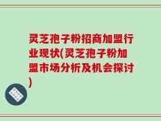 灵芝孢子粉招商加盟行业现状(灵芝孢子粉加盟市场分析及机会探讨)