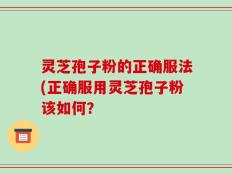 灵芝孢子粉的正确服法(正确服用灵芝孢子粉该如何？