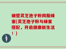 破壁灵芝孢子粉同服蜂蜜(灵芝孢子粉与蜂蜜搭配，开启健康新生活！)