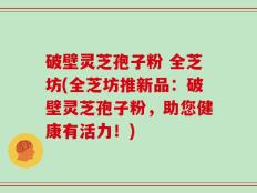 破壁灵芝孢子粉 全芝坊(全芝坊推新品：破壁灵芝孢子粉，助您健康有活力！)
