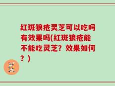 红斑狼疮灵芝可以吃吗有效果吗(红斑狼疮能不能吃灵芝？效果如何？)