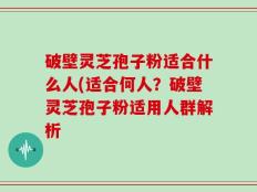 破壁灵芝孢子粉适合什么人(适合何人？破壁灵芝孢子粉适用人群解析