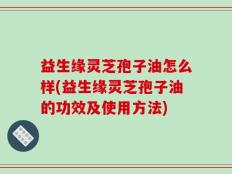 益生缘灵芝孢子油怎么样(益生缘灵芝孢子油的功效及使用方法)