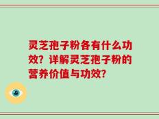 灵芝孢子粉各有什么功效？详解灵芝孢子粉的营养价值与功效？