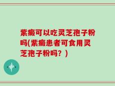 紫癜可以吃灵芝孢子粉吗(紫癜患者可食用灵芝孢子粉吗？)
