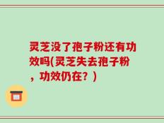 灵芝没了孢子粉还有功效吗(灵芝失去孢子粉，功效仍在？)