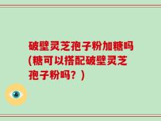 破壁灵芝孢子粉加糖吗(糖可以搭配破壁灵芝孢子粉吗？)