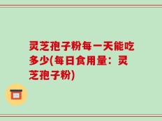 灵芝孢子粉每一天能吃多少(每日食用量：灵芝孢子粉)