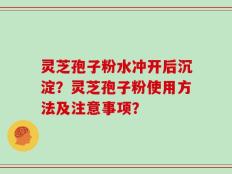 灵芝孢子粉水冲开后沉淀？灵芝孢子粉使用方法及注意事项？