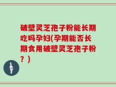 破壁灵芝孢子粉能长期吃吗孕妇(孕期能否长期食用破壁灵芝孢子粉？)
