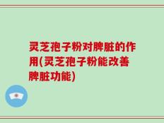 灵芝孢子粉对脾脏的作用(灵芝孢子粉能改善脾脏功能)