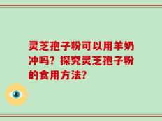 灵芝孢子粉可以用羊奶冲吗？探究灵芝孢子粉的食用方法？