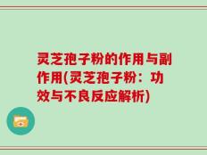 灵芝孢子粉的作用与副作用(灵芝孢子粉：功效与不良反应解析)