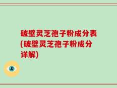 破壁灵芝孢子粉成分表(破壁灵芝孢子粉成分详解)